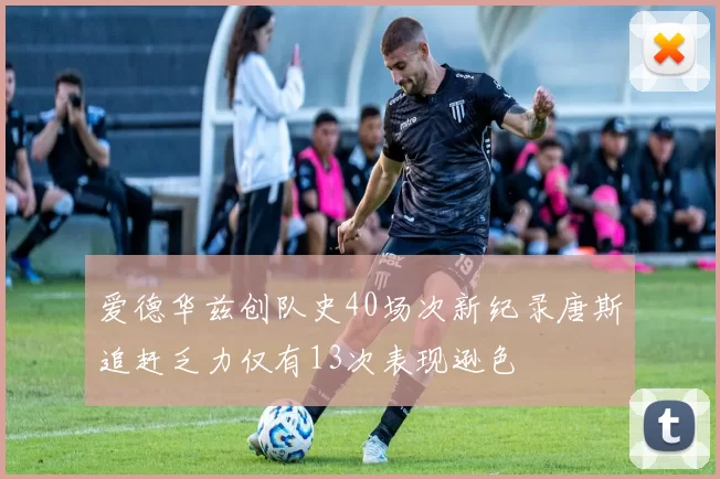 爱德华兹创队史40场次新纪录唐斯追赶乏力仅有13次表现逊色