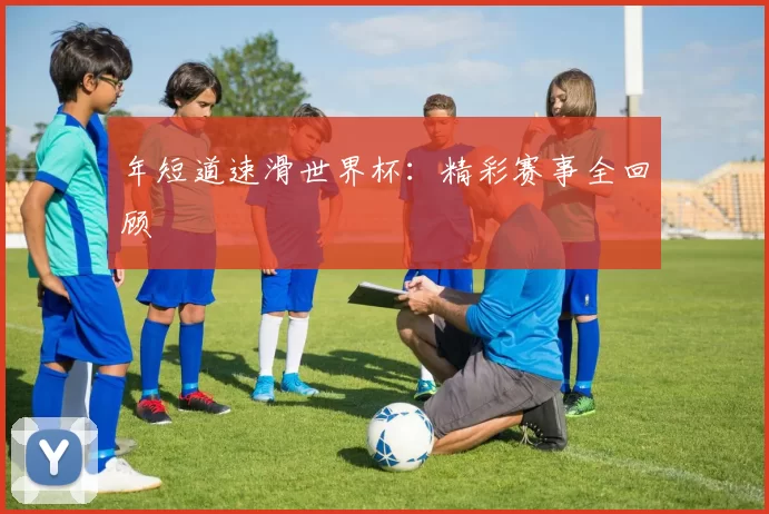 年短道速滑世界杯:精彩赛事全回顾