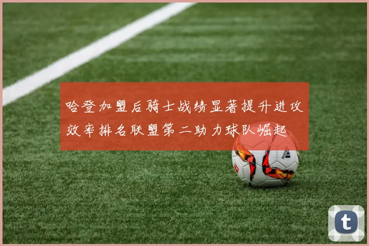 哈登加盟后骑士战绩显著提升进攻效率排名联盟第二助力球队崛起