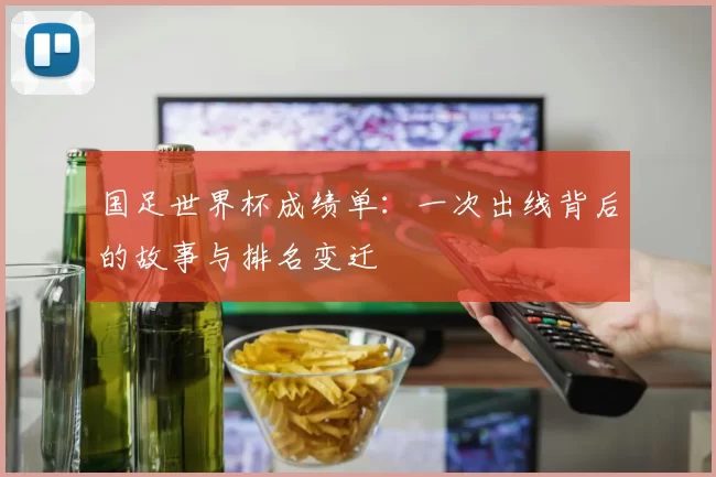 国足世界杯成绩单：一次出线背后的故事与排名变迁
