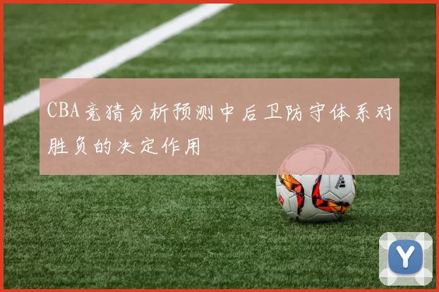 CBA竞猜分析预测中后卫防守体系对胜负的决定作用