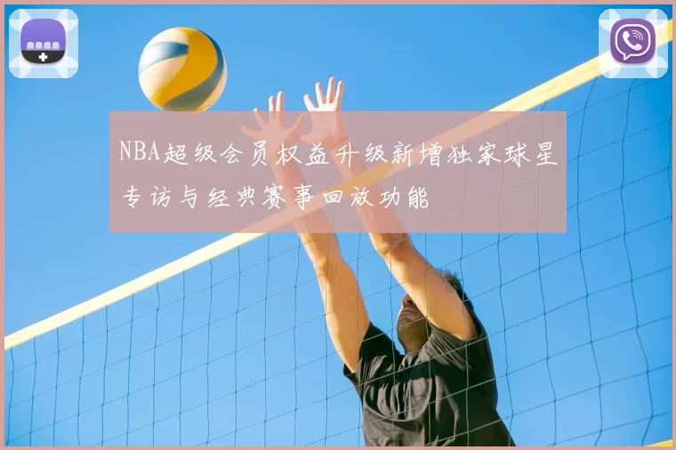 NBA超级会员权益升级新增独家球星专访与经典赛事回放功能