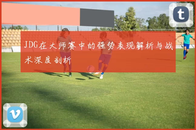 JDG在大师赛中的强势表现解析与战术深度剖析