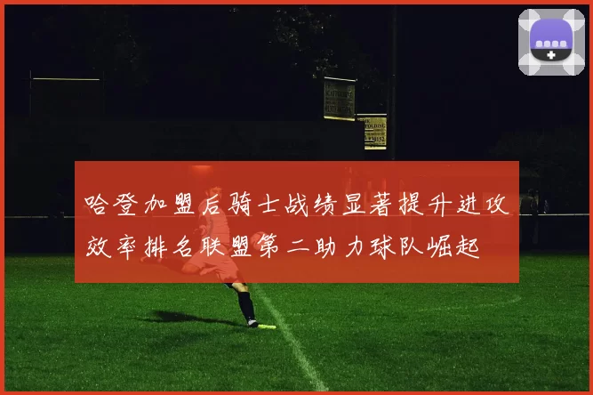 哈登加盟后骑士战绩显著提升进攻效率排名联盟第二助力球队崛起