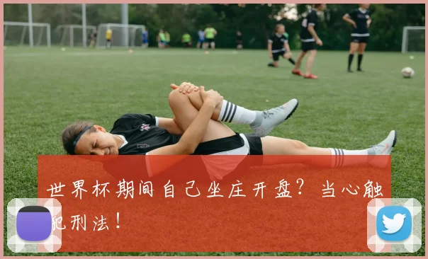 世界杯期间自己坐庄开盘?当心触犯刑法!