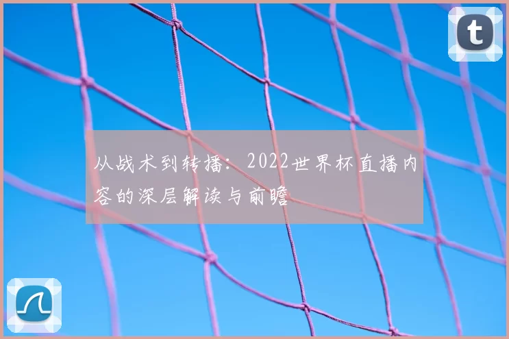 从战术到转播:2022世界杯直播内容的深层解读与前瞻