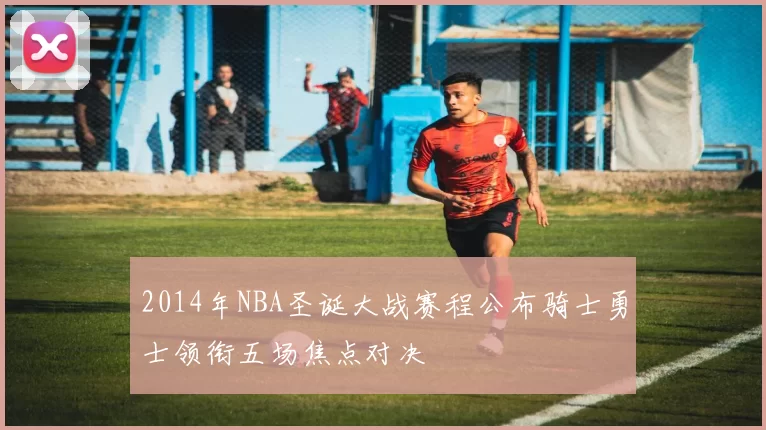 2014年NBA圣诞大战赛程公布骑士勇士领衔五场焦点对决