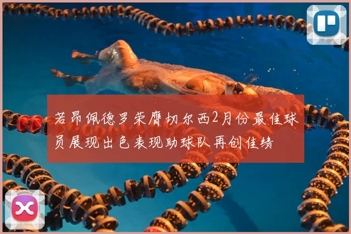 若昂佩德罗荣膺切尔西2月份最佳球员展现出色表现助球队再创佳绩