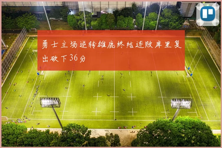 勇士主场逆转雄鹿终结连败库里复出砍下36分