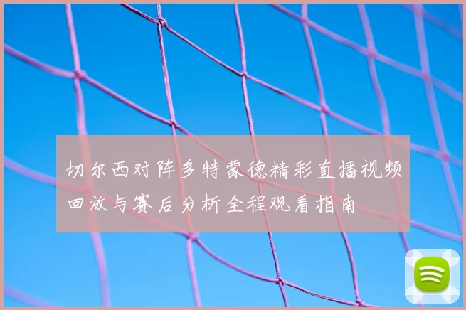 切尔西对阵多特蒙德精彩直播视频回放与赛后分析全程观看指南