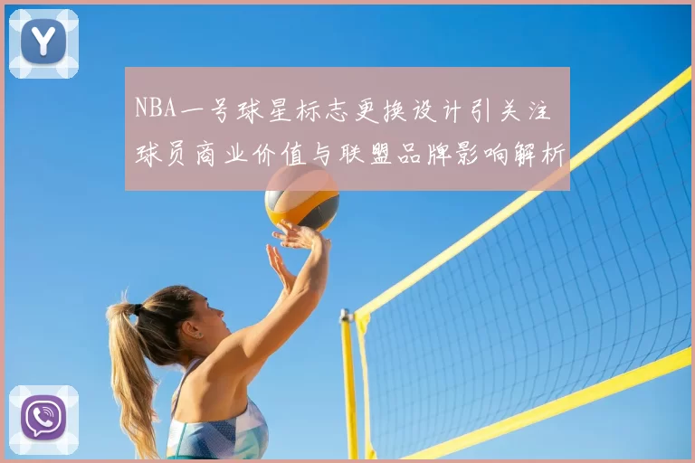 NBA一号球星标志更换设计引关注 球员商业价值与联盟品牌影响解析