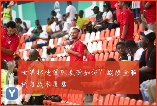 世界杯德国队表现如何?战绩全解析与战术复盘