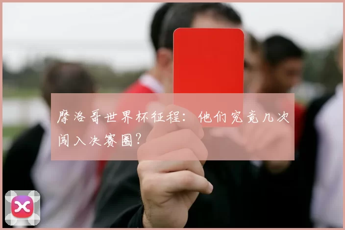 摩洛哥世界杯征程：他们究竟几次闯入决赛圈？