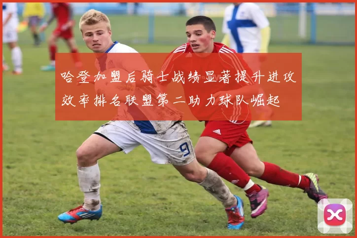哈登加盟后骑士战绩显著提升进攻效率排名联盟第二助力球队崛起