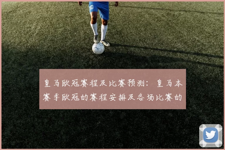 皇马欧冠赛程及比赛预测:皇马本赛季欧冠的赛程安排及各场比赛的预测分析