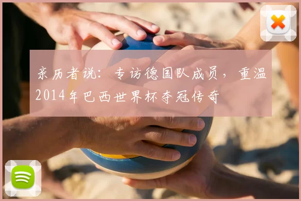 亲历者说：专访德国队成员，重温2014年巴西世界杯夺冠传奇