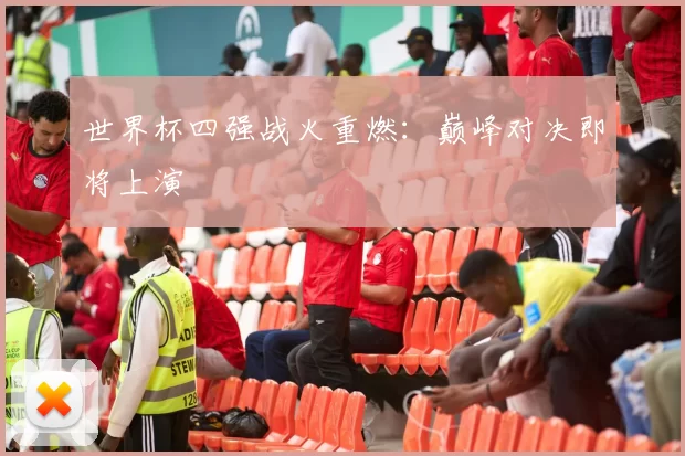 世界杯四强战火重燃:巅峰对决即将上演