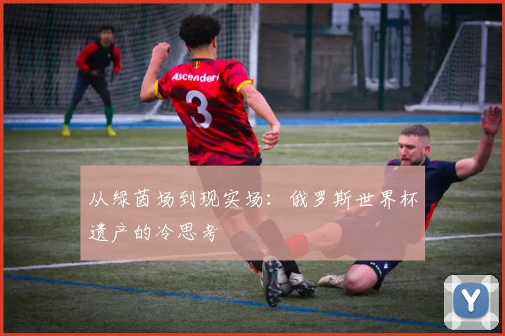 从绿茵场到现实场:俄罗斯世界杯遗产的冷思考
