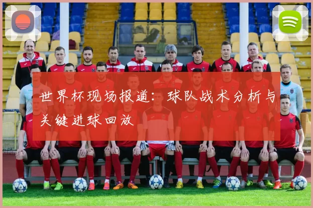 世界杯现场报道:球队战术分析与关键进球回放