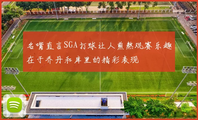 名嘴直言SGA打球让人煎熬观赛乐趣在于乔丹和库里的精彩表现
