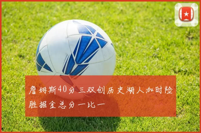 詹姆斯40分三双创历史湖人加时险胜掘金总分一比一