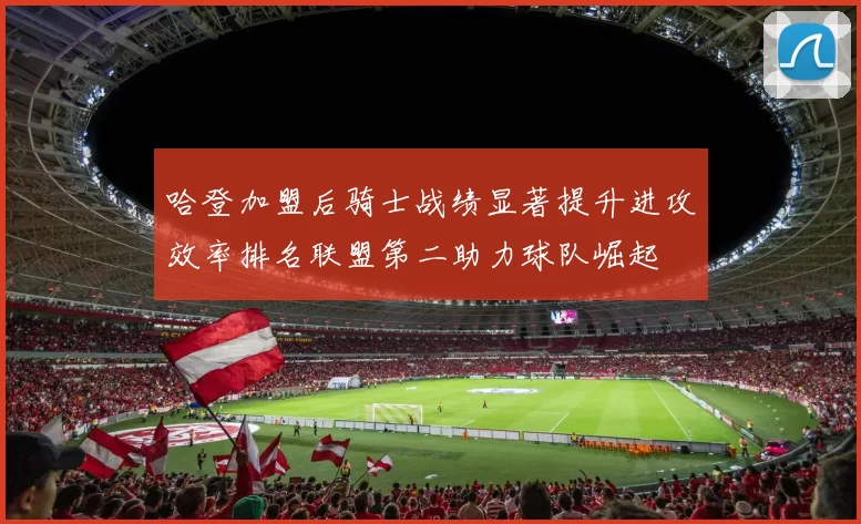哈登加盟后骑士战绩显著提升进攻效率排名联盟第二助力球队崛起
