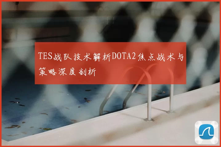 TES战队技术解析DOTA2焦点战术与策略深度剖析