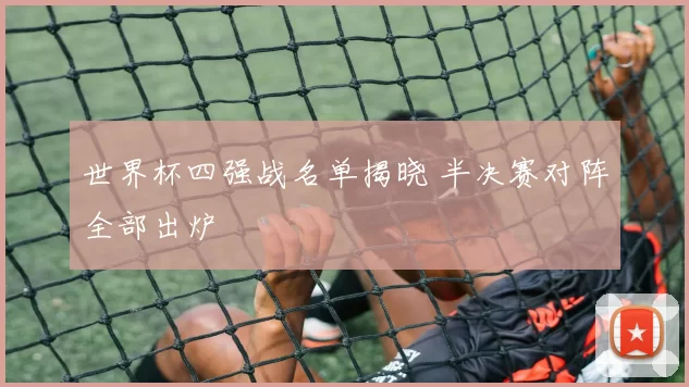 世界杯四强战名单揭晓 半决赛对阵全部出炉