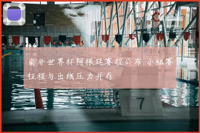 南非世界杯阿根廷赛程公布 小组赛征程与出线压力并存
