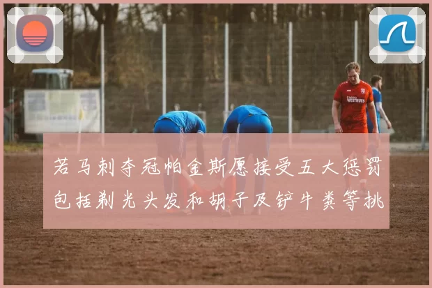 若马刺夺冠帕金斯愿接受五大惩罚包括剃光头发和胡子及铲牛粪等挑战