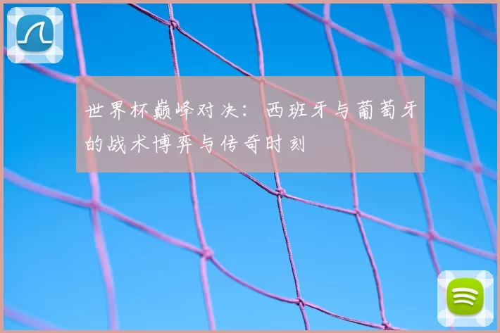 世界杯巅峰对决:西班牙与葡萄牙的战术博弈与传奇时刻