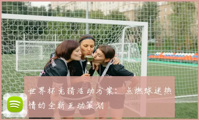 世界杯竞猜活动方案：点燃球迷热情的全新互动策划