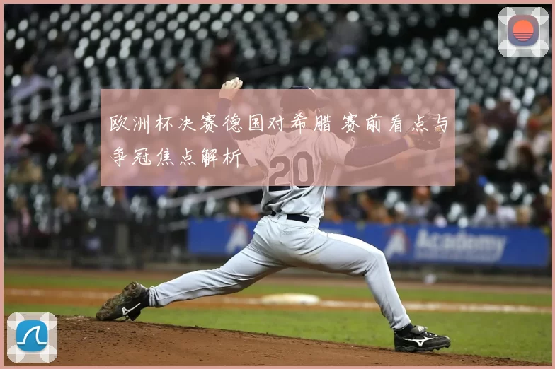 欧洲杯决赛德国对希腊 赛前看点与争冠焦点解析