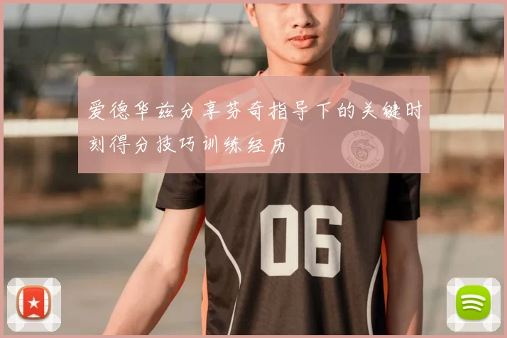 爱德华兹分享芬奇指导下的关键时刻得分技巧训练经历