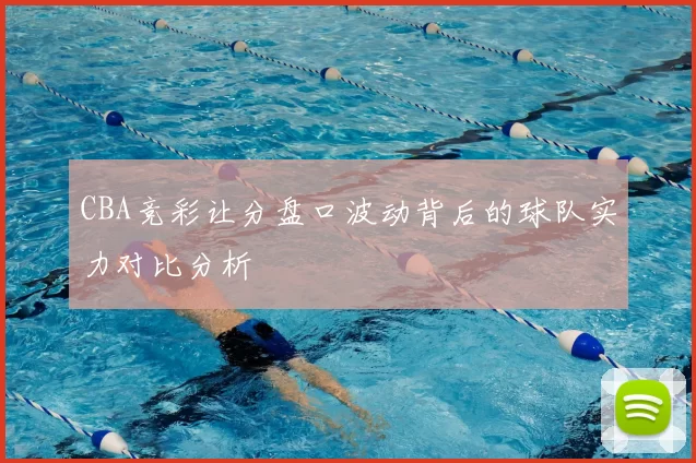 CBA竞彩让分盘口波动背后的球队实力对比分析