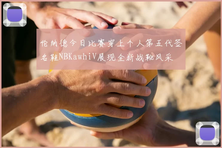 伦纳德今日比赛穿上个人第五代签名鞋NBKawhiV展现全新战靴风采