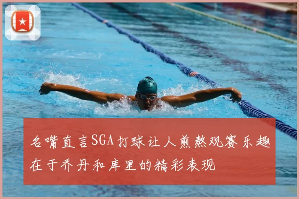 名嘴直言SGA打球让人煎熬观赛乐趣在于乔丹和库里的精彩表现