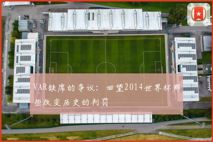 VAR缺席的争议:回望2014世界杯那些改变历史的判罚