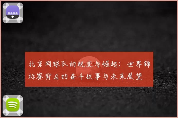 北京网球队的蜕变与崛起:世界锦标赛背后的奋斗故事与未来展望