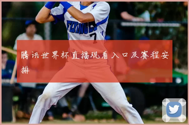 腾讯世界杯直播观看入口及赛程安排
