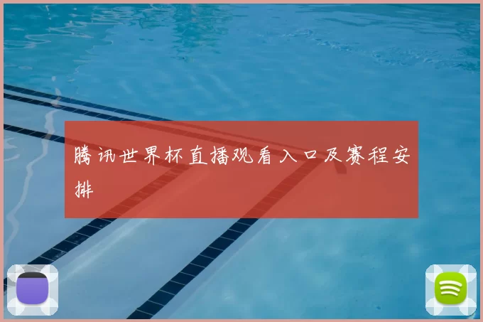 腾讯世界杯直播观看入口及赛程安排