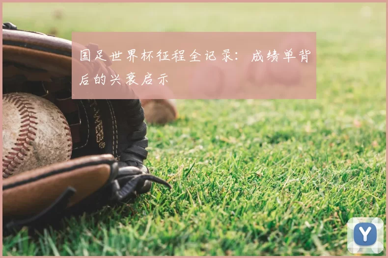 国足世界杯征程全记录:成绩单背后的兴衰启示