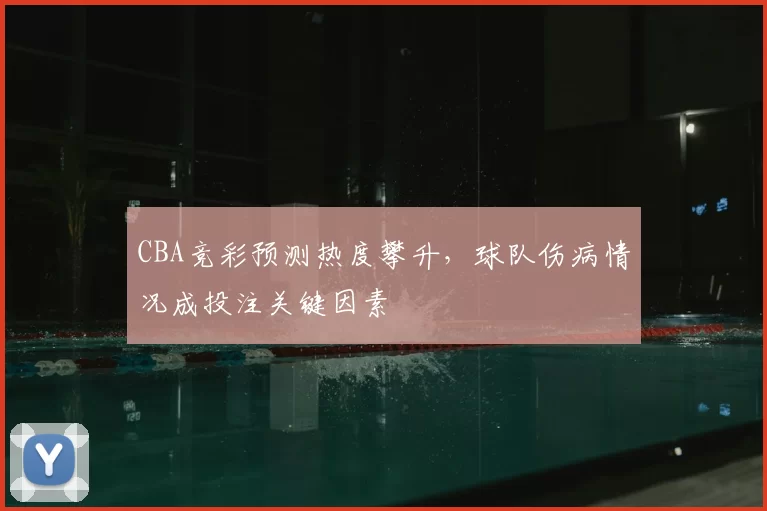 CBA竞彩预测热度攀升,球队伤病情况成投注关键因素