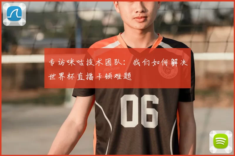 专访咪咕技术团队:我们如何解决世界杯直播卡顿难题
