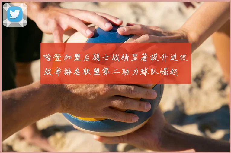 哈登加盟后骑士战绩显著提升进攻效率排名联盟第二助力球队崛起