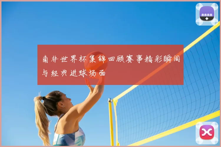 南非世界杯集锦回顾赛事精彩瞬间与经典进球场面
