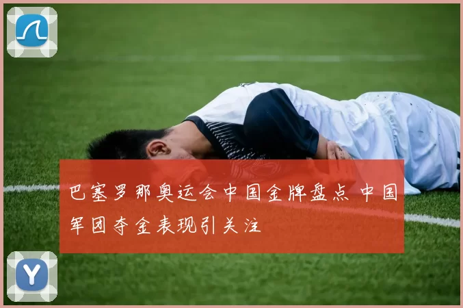 巴塞罗那奥运会中国金牌盘点 中国军团夺金表现引关注