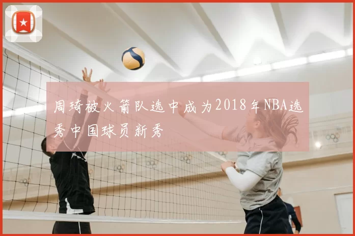 周琦被火箭队选中成为2018年NBA选秀中国球员新秀