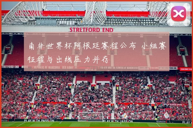 南非世界杯阿根廷赛程公布 小组赛征程与出线压力并存