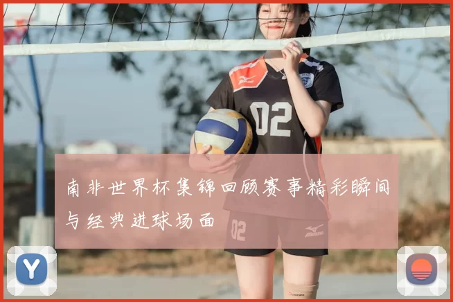 南非世界杯集锦回顾赛事精彩瞬间与经典进球场面